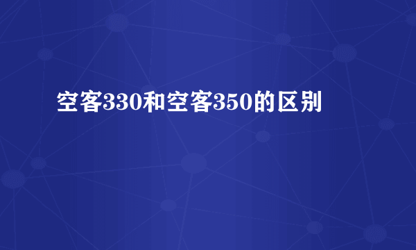 空客330和空客350的区别