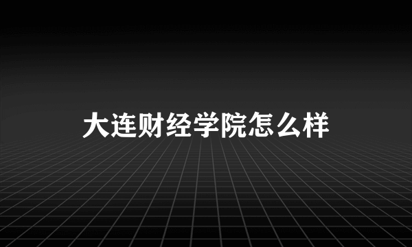 大连财经学院怎么样