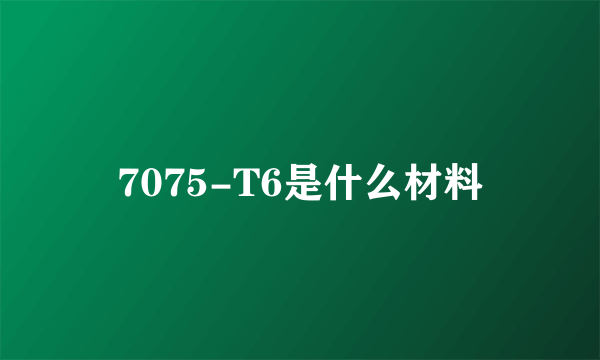 7075-T6是什么材料