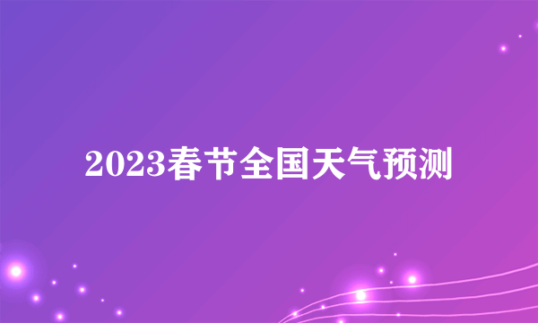 2023春节全国天气预测