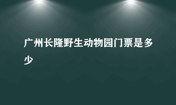 广州长隆野生动物园门票是多少