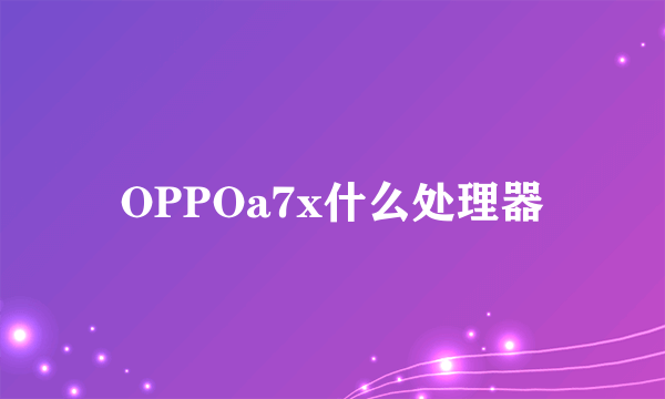 OPPOa7x什么处理器