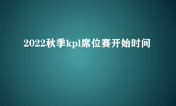 2022秋季kpl席位赛开始时间