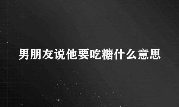 男朋友说他要吃糖什么意思