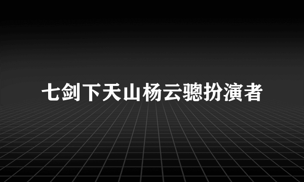 七剑下天山杨云骢扮演者