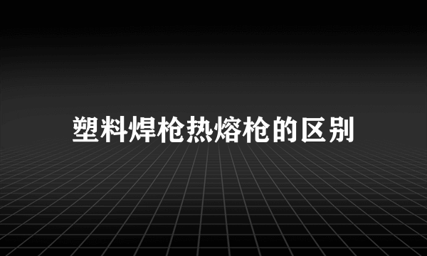 塑料焊枪热熔枪的区别