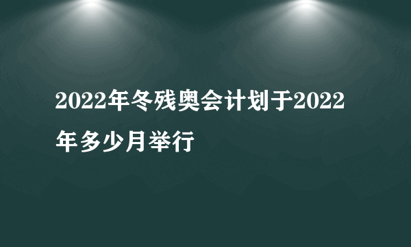 2022年冬残奥会计划于2022年多少月举行