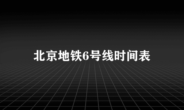 北京地铁6号线时间表