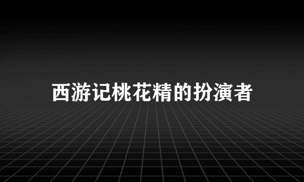 西游记桃花精的扮演者