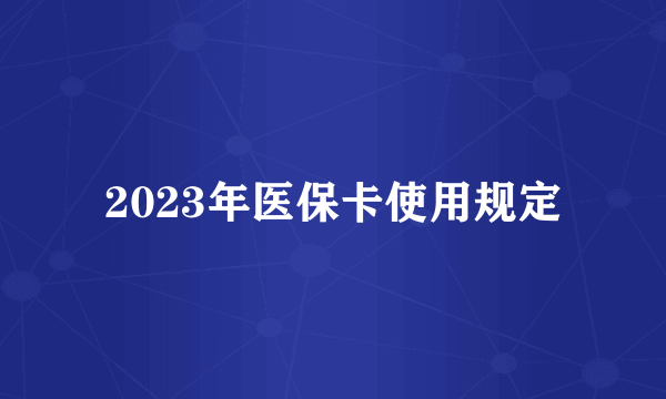 2023年医保卡使用规定