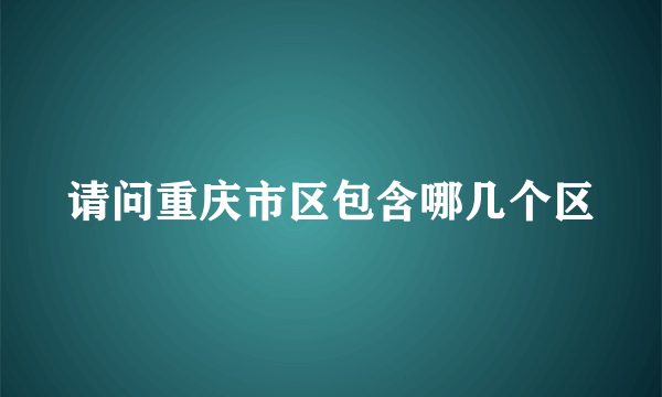 请问重庆市区包含哪几个区