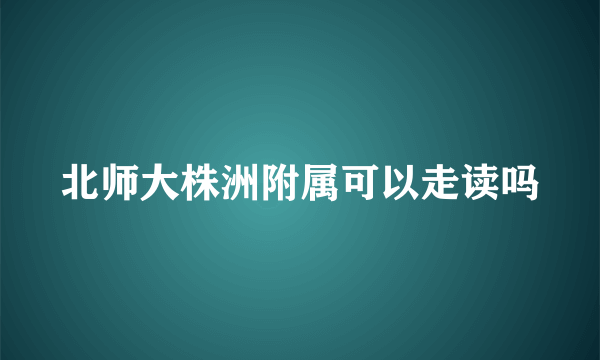 北师大株洲附属可以走读吗