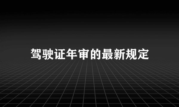 驾驶证年审的最新规定