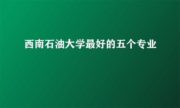 西南石油大学最好的五个专业