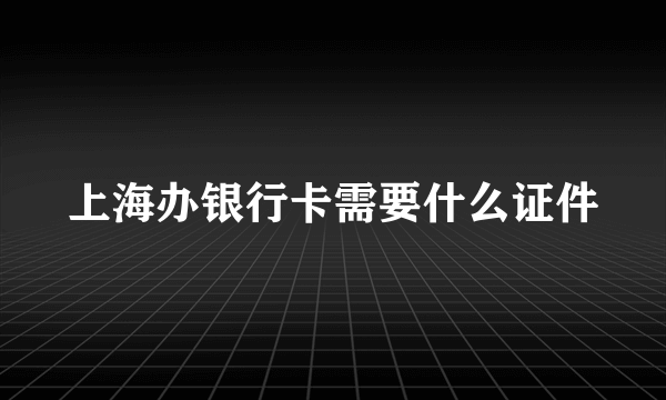 上海办银行卡需要什么证件