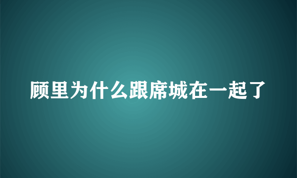 顾里为什么跟席城在一起了