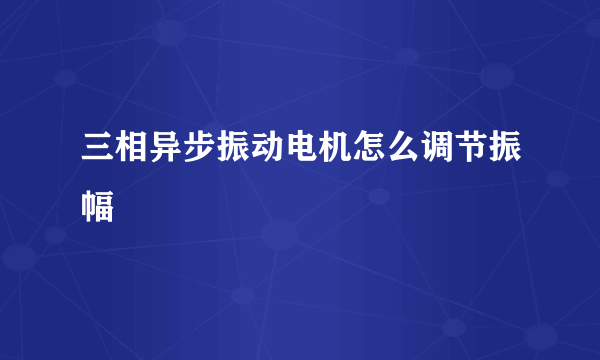 三相异步振动电机怎么调节振幅