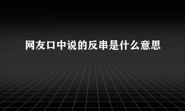 网友口中说的反串是什么意思