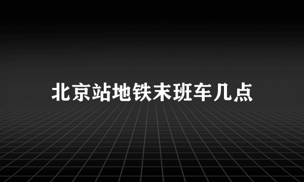 北京站地铁末班车几点