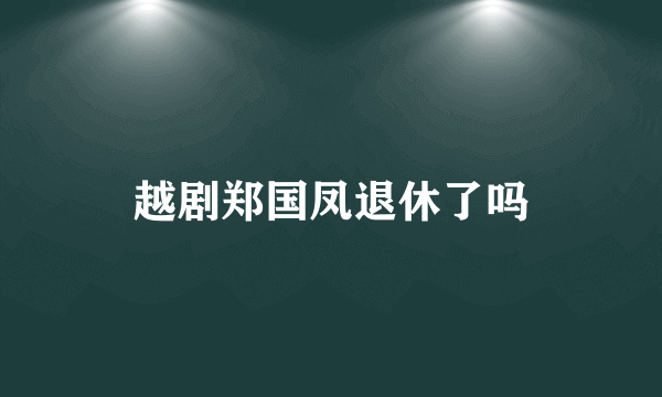 越剧郑国凤退休了吗