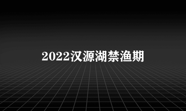 2022汉源湖禁渔期