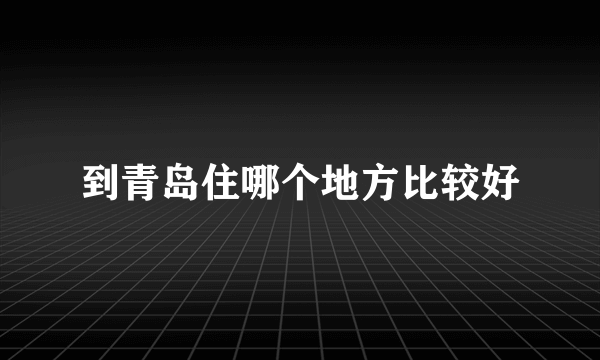 到青岛住哪个地方比较好