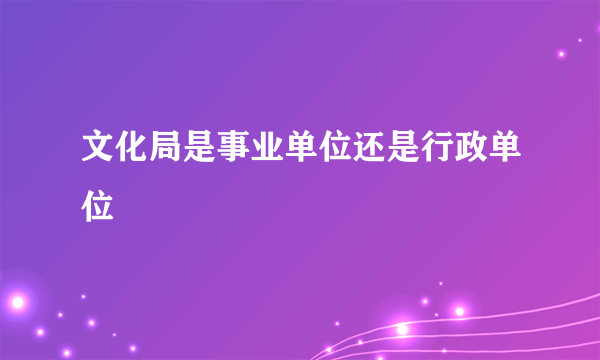 文化局是事业单位还是行政单位