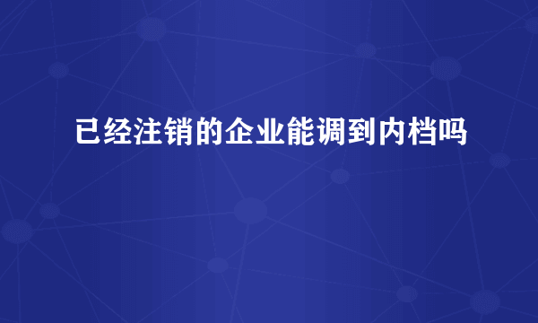 已经注销的企业能调到内档吗