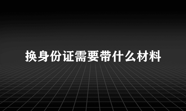 换身份证需要带什么材料