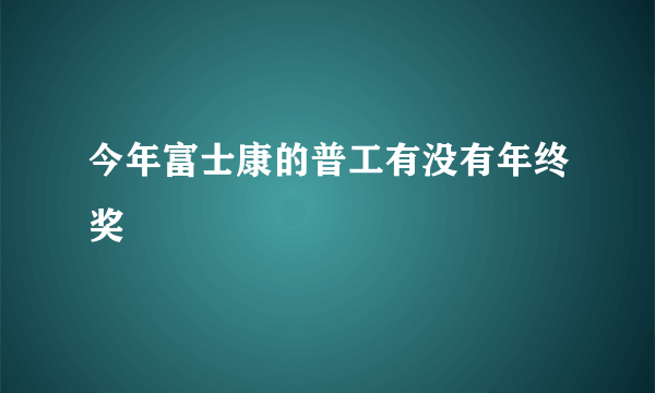 今年富士康的普工有没有年终奖