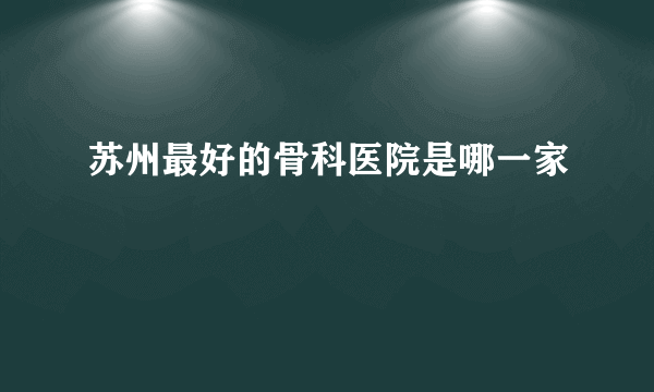 苏州最好的骨科医院是哪一家