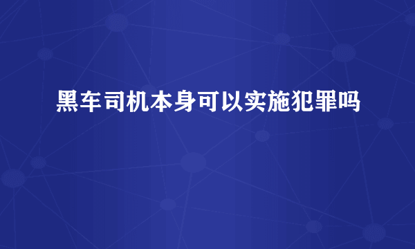 黑车司机本身可以实施犯罪吗