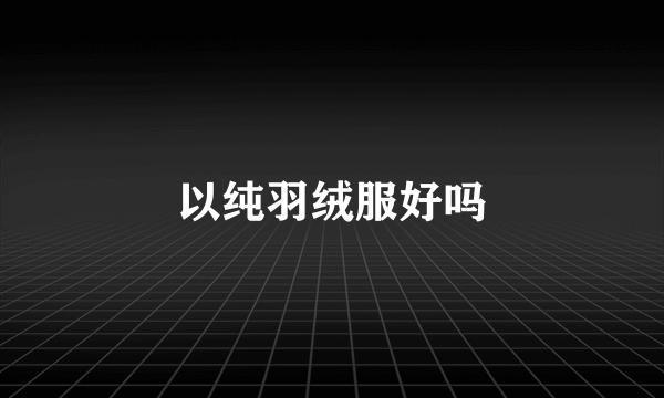 以纯羽绒服好吗