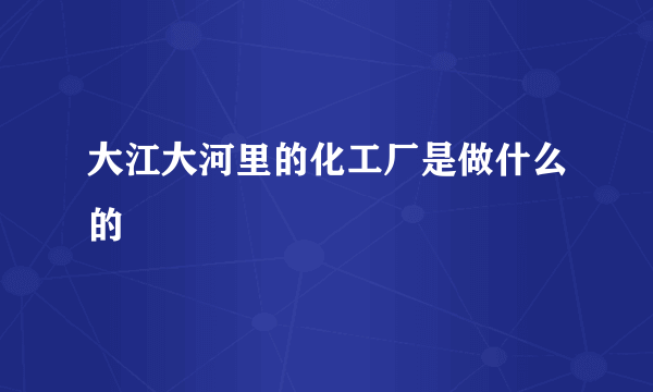 大江大河里的化工厂是做什么的