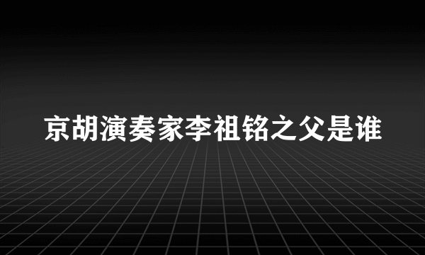 京胡演奏家李祖铭之父是谁