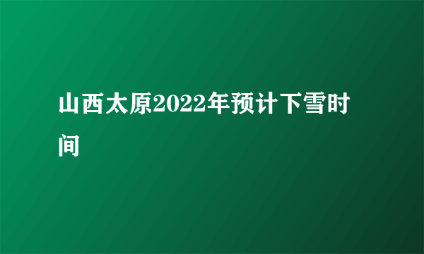 山西太原2022年预计下雪时间