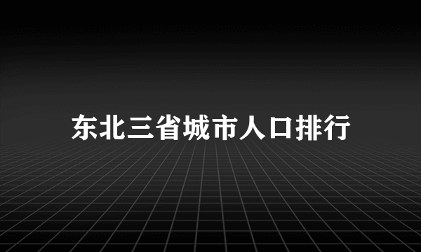 东北三省城市人口排行