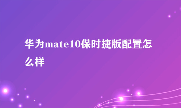 华为mate10保时捷版配置怎么样