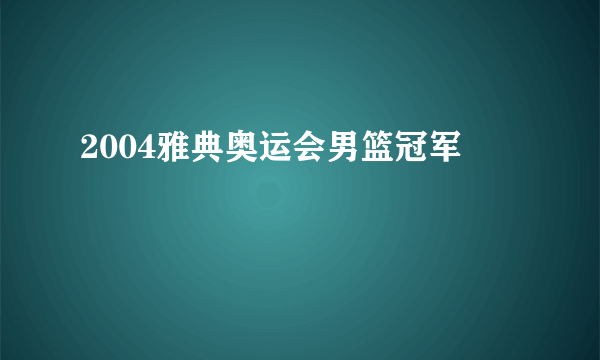 2004雅典奥运会男篮冠军