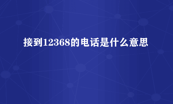 接到12368的电话是什么意思