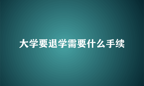 大学要退学需要什么手续