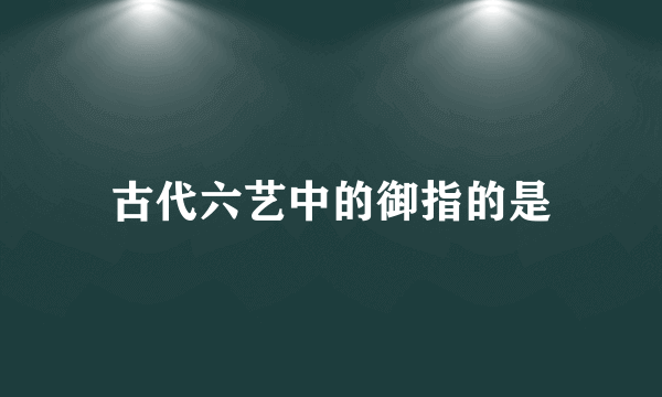 古代六艺中的御指的是