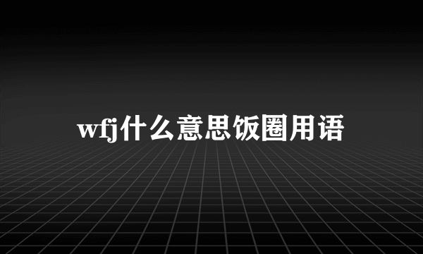 wfj什么意思饭圈用语