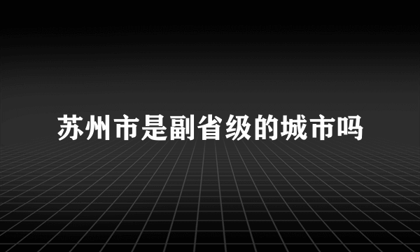 苏州市是副省级的城市吗