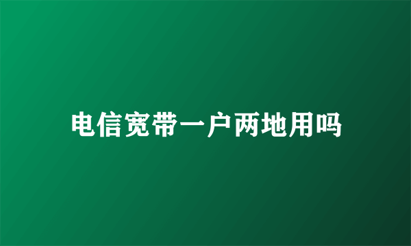 电信宽带一户两地用吗