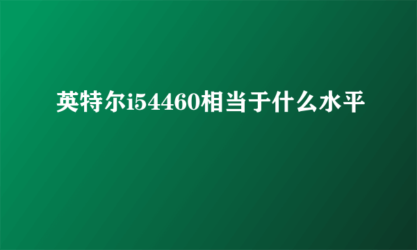 英特尔i54460相当于什么水平