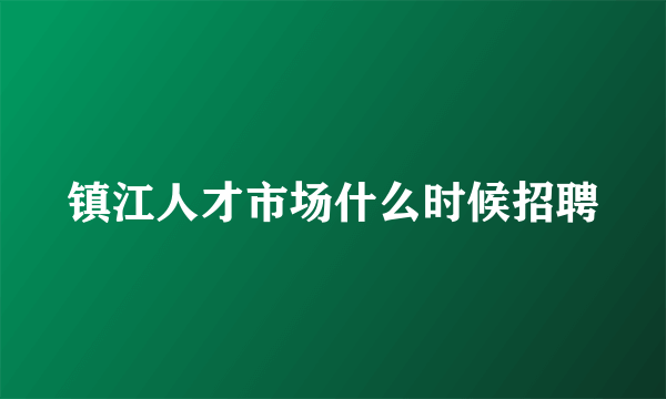 镇江人才市场什么时候招聘