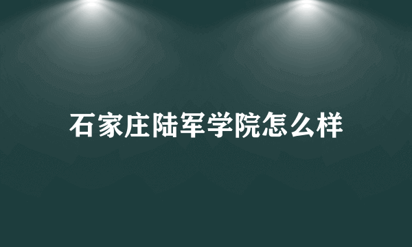 石家庄陆军学院怎么样