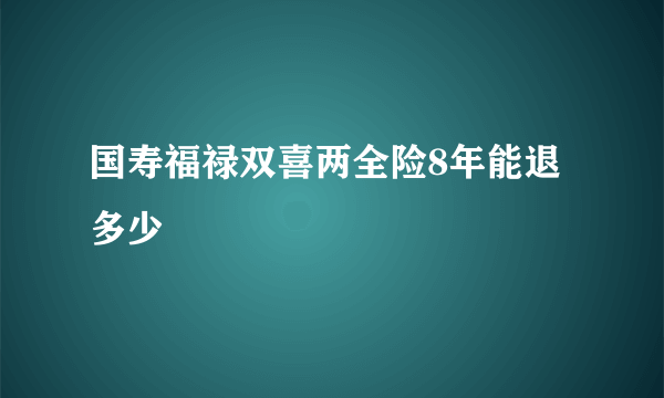 国寿福禄双喜两全险8年能退多少