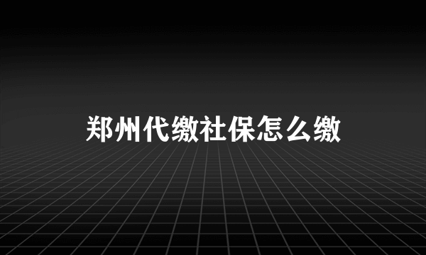 郑州代缴社保怎么缴